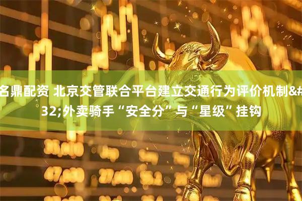 名鼎配资 北京交管联合平台建立交通行为评价机制&#32;外卖骑手“安全分”与“星级”挂钩