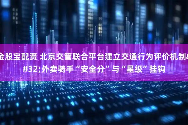 金股宝配资 北京交管联合平台建立交通行为评价机制&#32;外卖骑手“安全分”与“星级”挂钩