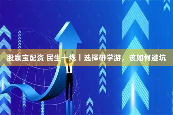 股赢宝配资 民生一线丨选择研学游，该如何避坑