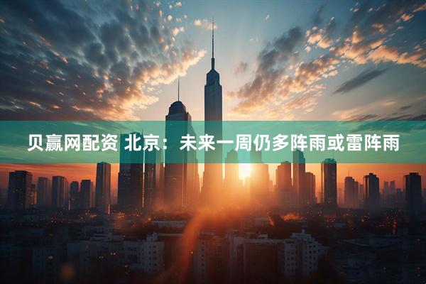 贝赢网配资 北京：未来一周仍多阵雨或雷阵雨