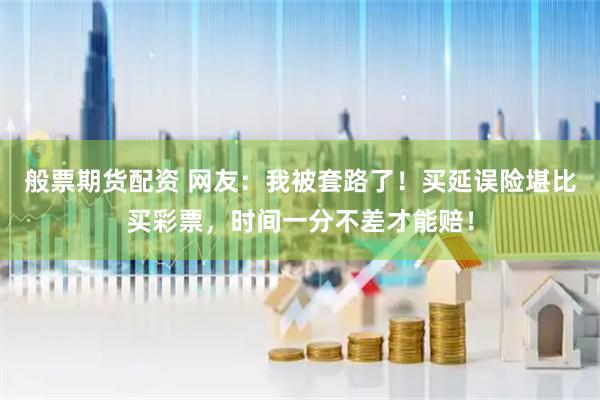 般票期货配资 网友：我被套路了！买延误险堪比买彩票，时间一分不差才能赔！