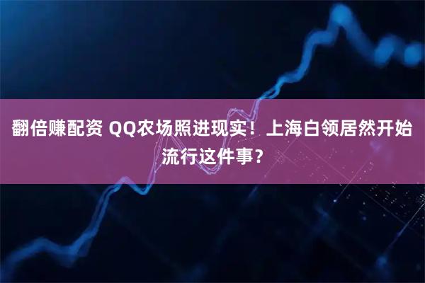 翻倍赚配资 QQ农场照进现实！上海白领居然开始流行这件事？