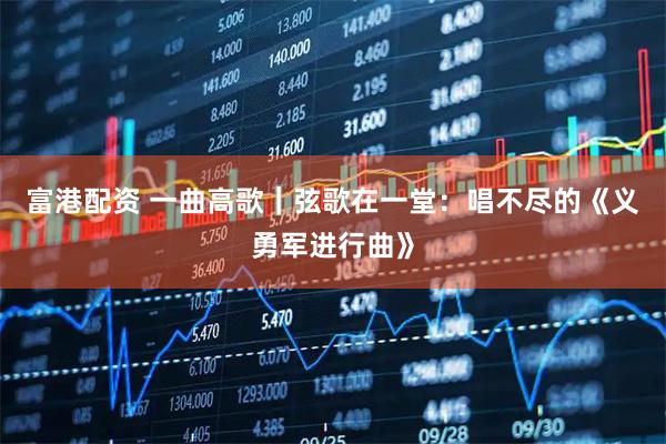 富港配资 一曲高歌｜弦歌在一堂：唱不尽的《义勇军进行曲》