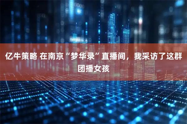亿牛策略 在南京“梦华录”直播间，我采访了这群团播女孩