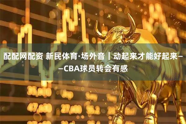 配配网配资 新民体育·场外音｜动起来才能好起来——CBA球员转会有感