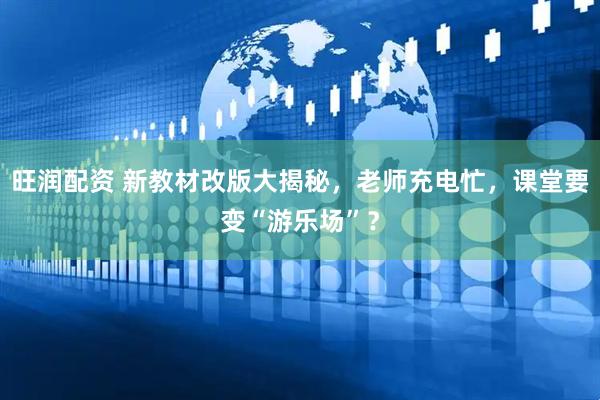旺润配资 新教材改版大揭秘，老师充电忙，课堂要变“游乐场”？
