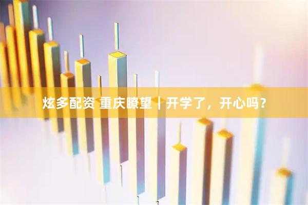 炫多配资 重庆瞭望｜开学了，开心吗？