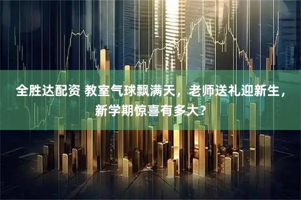 全胜达配资 教室气球飘满天，老师送礼迎新生，新学期惊喜有多大？