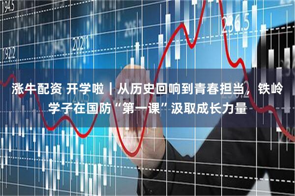 涨牛配资 开学啦｜从历史回响到青春担当，铁岭学子在国防“第一课”汲取成长力量