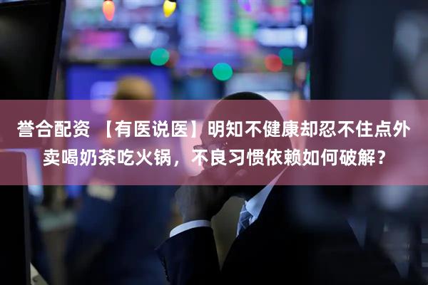 誉合配资 【有医说医】明知不健康却忍不住点外卖喝奶茶吃火锅，不良习惯依赖如何破解？