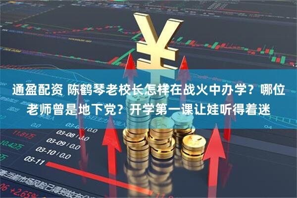 通盈配资 陈鹤琴老校长怎样在战火中办学？哪位老师曾是地下党？开学第一课让娃听得着迷