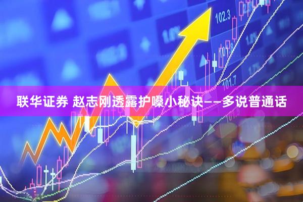联华证券 赵志刚透露护嗓小秘诀——多说普通话