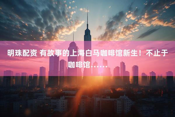 明珠配资 有故事的上海白马咖啡馆新生！不止于咖啡馆……