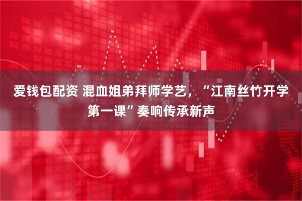 爱钱包配资 混血姐弟拜师学艺，“江南丝竹开学第一课”奏响传承新声