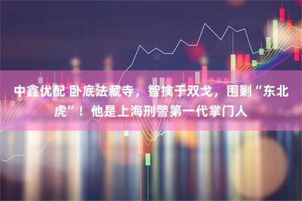 中鑫优配 卧底法藏寺，智擒于双戈，围剿“东北虎”！他是上海刑警第一代掌门人