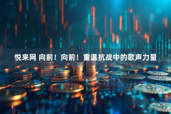 悦来网 向前！向前！重温抗战中的歌声力量