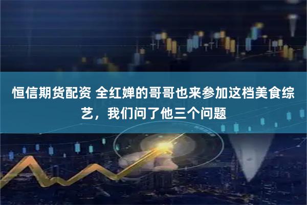 恒信期货配资 全红婵的哥哥也来参加这档美食综艺，我们问了他三个问题