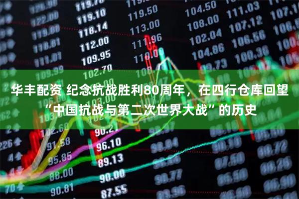 华丰配资 纪念抗战胜利80周年，在四行仓库回望“中国抗战与第二次世界大战”的历史