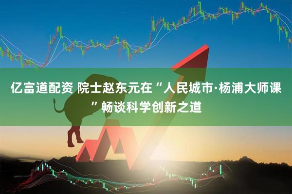 亿富道配资 院士赵东元在“人民城市·杨浦大师课”畅谈科学创新之道