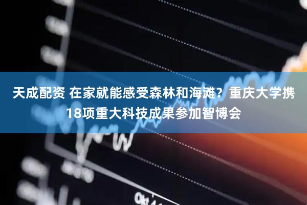 天成配资 在家就能感受森林和海滩？重庆大学携18项重大科技成果参加智博会