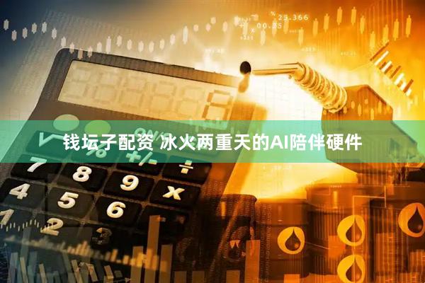 钱坛子配资 冰火两重天的AI陪伴硬件