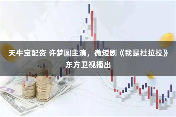 天牛宝配资 许梦圆主演，微短剧《我是杜拉拉》东方卫视播出