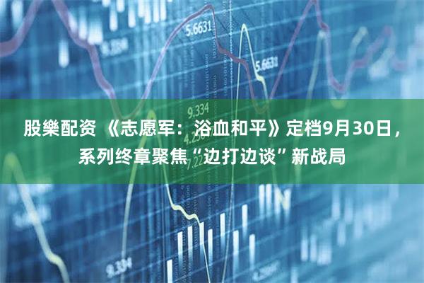 股樂配资 《志愿军：浴血和平》定档9月30日，系列终章聚焦“边打边谈”新战局