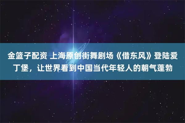 金篮子配资 上海原创街舞剧场《借东风》登陆爱丁堡，让世界看到中国当代年轻人的朝气蓬勃