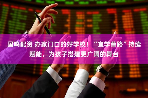 国鸣配资 办家门口的好学校！“宜学曹路”持续赋能，为孩子搭建更广阔的舞台