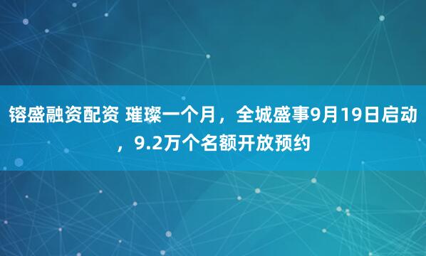 镕盛融资配资 璀璨一个月，全城盛事9月19日启动，9.2万个名额开放预约