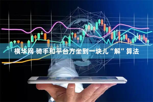 横华网 骑手和平台方坐到一块儿“解”算法