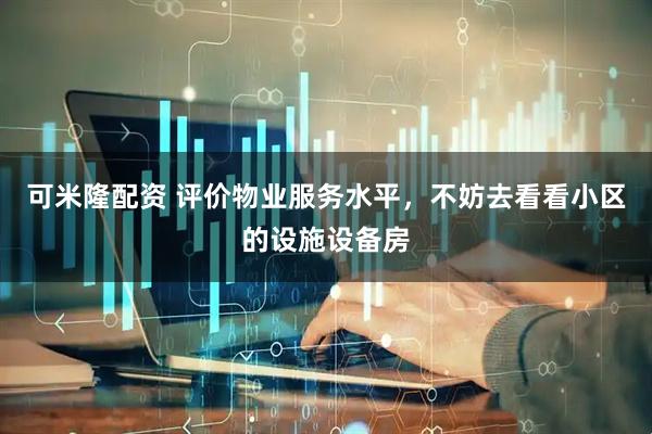 可米隆配资 评价物业服务水平，不妨去看看小区的设施设备房