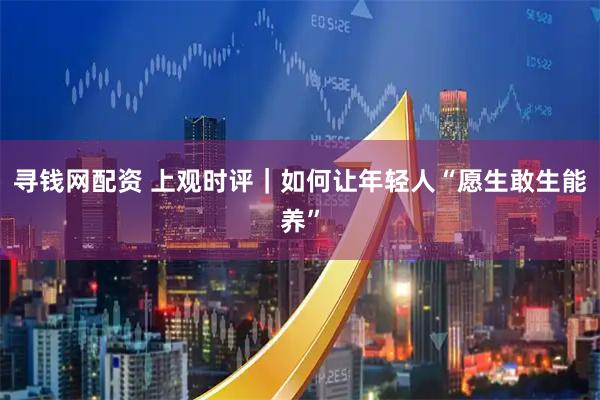 寻钱网配资 上观时评｜如何让年轻人“愿生敢生能养”