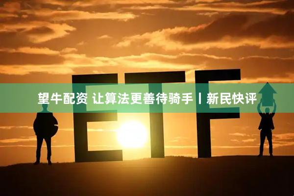 望牛配资 让算法更善待骑手丨新民快评