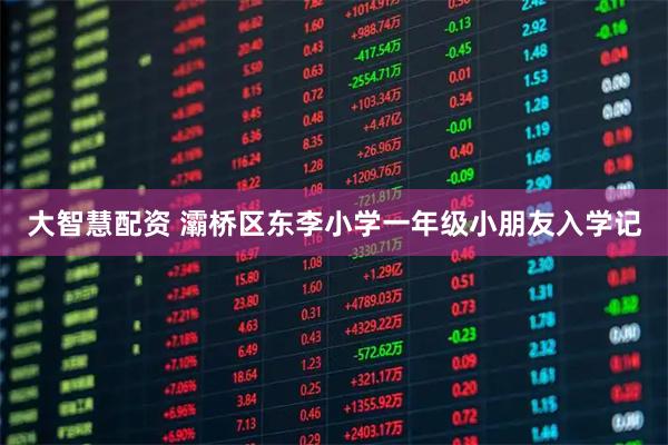 大智慧配资 灞桥区东李小学一年级小朋友入学记