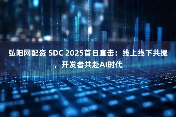 弘阳网配资 SDC 2025首日直击：线上线下共振，开发者共赴AI时代