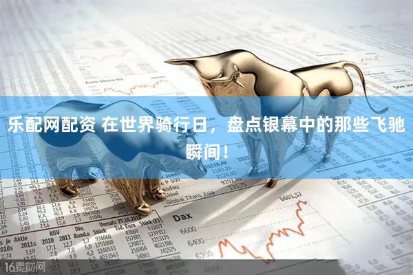 乐配网配资 在世界骑行日，盘点银幕中的那些飞驰瞬间！