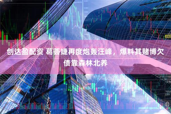 创达盈配资 葛荟婕再度炮轰汪峰，爆料其赌博欠债靠森林北养