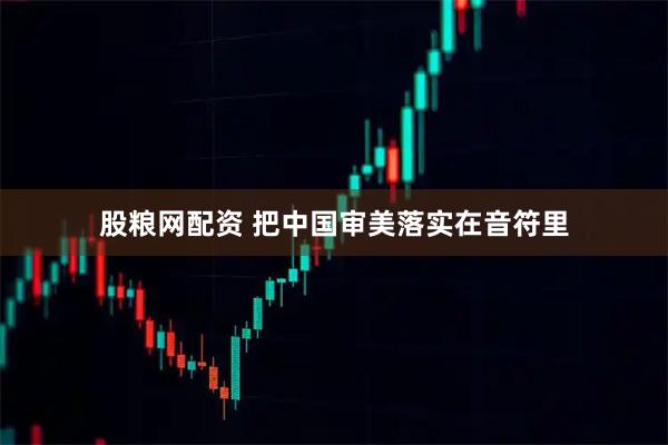 股粮网配资 把中国审美落实在音符里