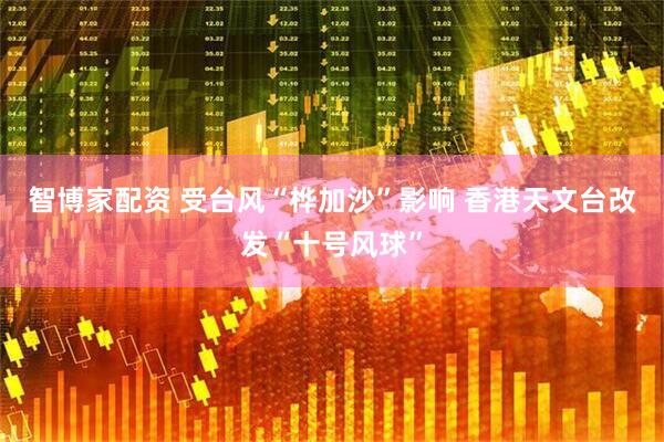 智博家配资 受台风“桦加沙”影响 香港天文台改发“十号风球”