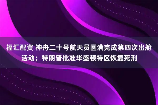 福汇配资 神舟二十号航天员圆满完成第四次出舱活动；特朗普批准华盛顿特区恢复死刑
