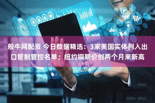 般牛网配资 今日数据精选：3家美国实体列入出口管制管控名单；纽约铜期价创两个月来新高