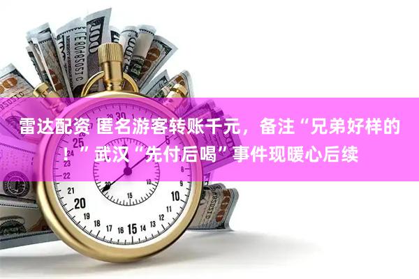 雷达配资 匿名游客转账千元，备注“兄弟好样的！”武汉“先付后喝”事件现暖心后续