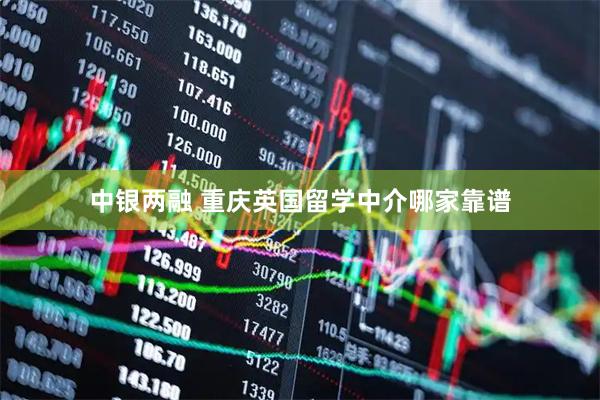 中银两融 重庆英国留学中介哪家靠谱