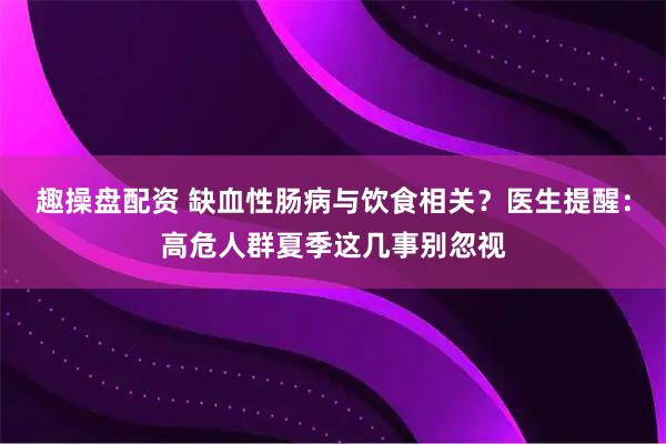 趣操盘配资 缺血性肠病与饮食相关？医生提醒：高危人群夏季这几事别忽视