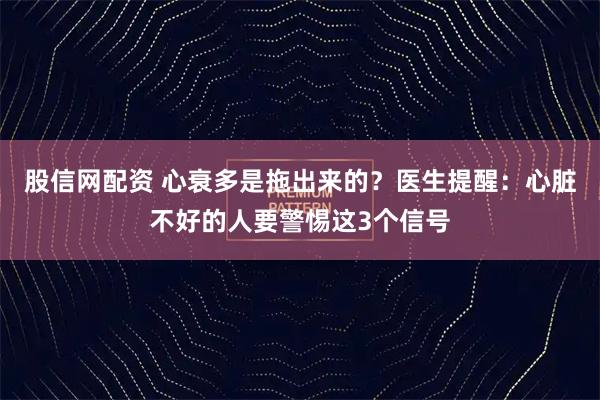 股信网配资 心衰多是拖出来的？医生提醒：心脏不好的人要警惕这3个信号
