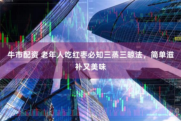 牛市配资 老年人吃红枣必知三蒸三晾法，简单滋补又美味