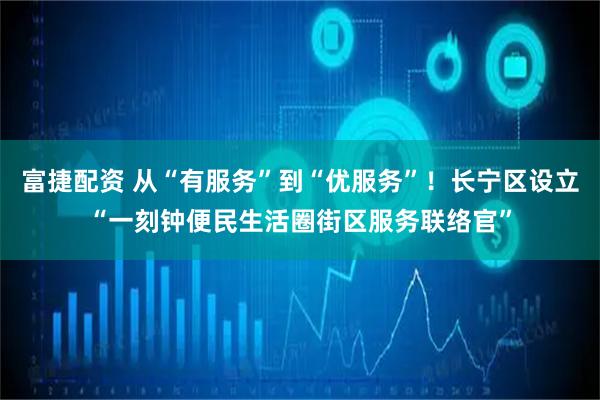 富捷配资 从“有服务”到“优服务”！长宁区设立“一刻钟便民生活圈街区服务联络官”