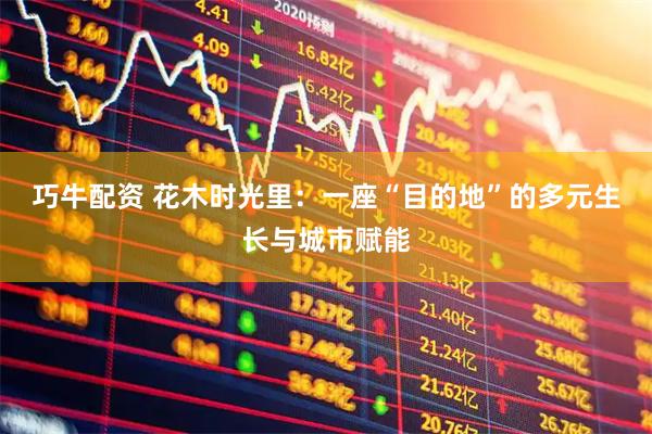 巧牛配资 花木时光里：一座“目的地”的多元生长与城市赋能