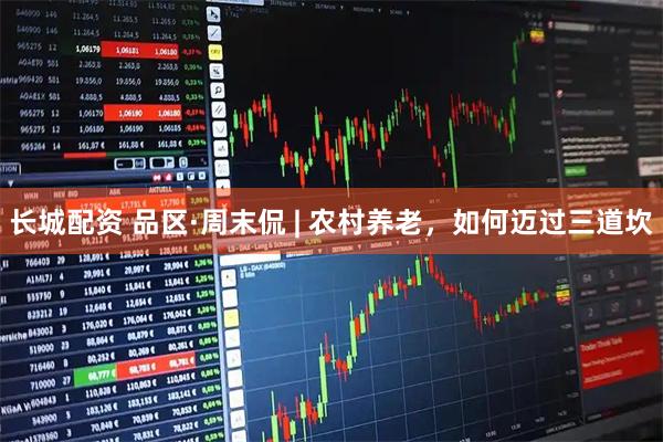 长城配资 品区·周末侃 | 农村养老，如何迈过三道坎